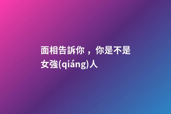 面相告訴你，你是不是女強(qiáng)人
